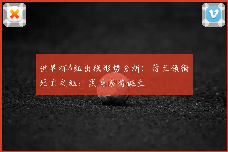 世界杯A组出线形势分析:荷兰领衔死亡之组,黑马或将诞生