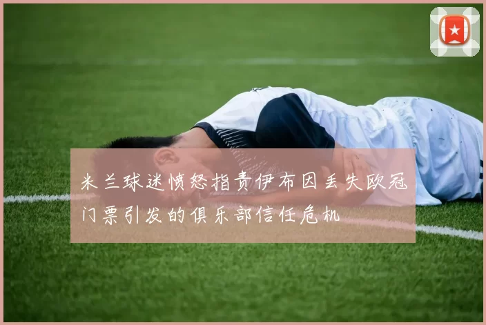 米兰球迷愤怒指责伊布因丢失欧冠门票引发的俱乐部信任危机