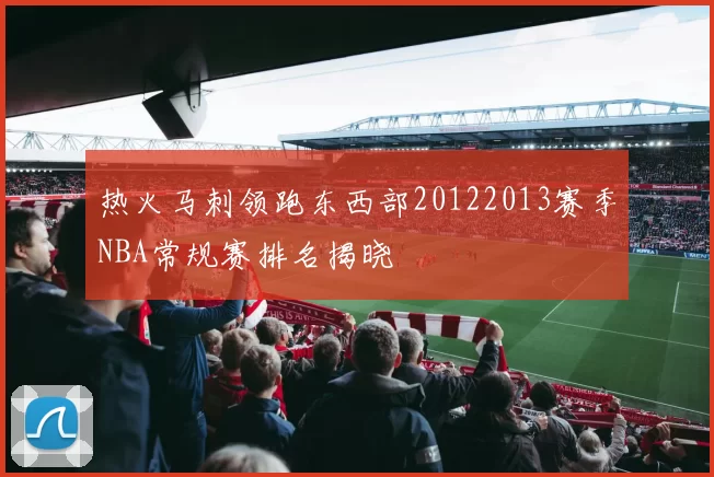 热火马刺领跑东西部20122013赛季NBA常规赛排名揭晓