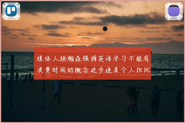 媒体人杨瀚森强调英语学习不能有浪费时间的概念进步速度令人担忧