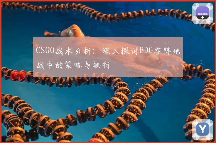 CSGO战术分析:深入探讨EDG在阵地战中的策略与执行