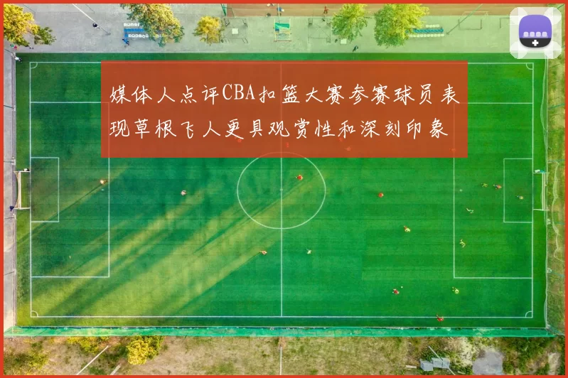 媒体人点评CBA扣篮大赛参赛球员表现草根飞人更具观赏性和深刻印象