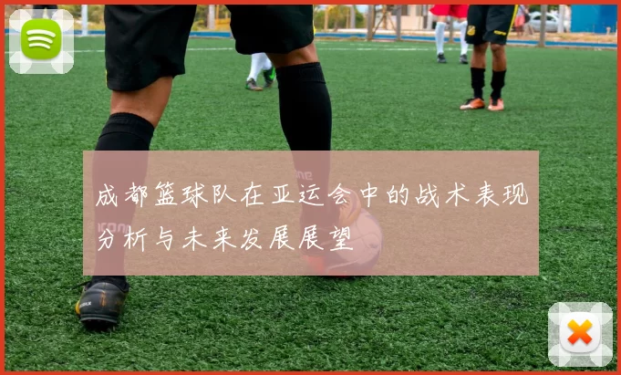 成都篮球队在亚运会中的战术表现分析与未来发展展望