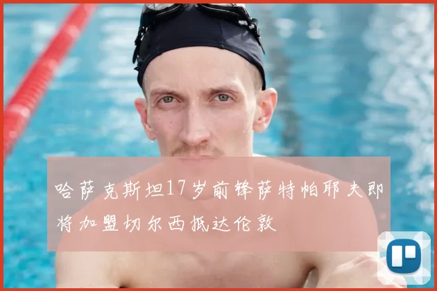 哈萨克斯坦17岁前锋萨特帕耶夫即将加盟切尔西抵达伦敦