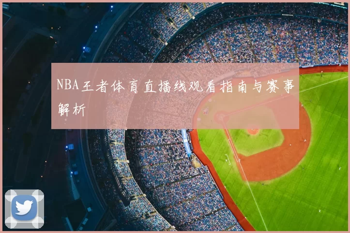 NBA王者体育直播线观看指南与赛事解析