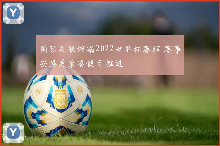 国际足联缩减2022世界杯赛程 赛事安排更紧凑便于推进