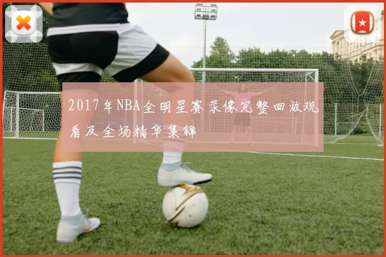 2017年NBA全明星赛录像完整回放观看及全场精华集锦