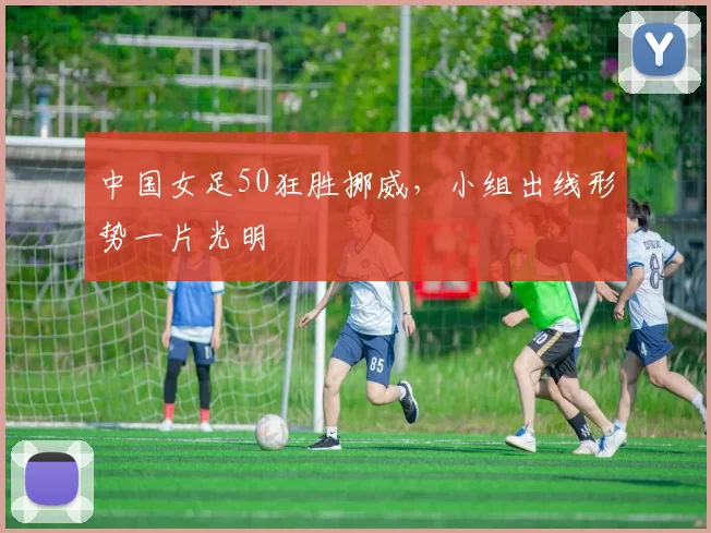 中国女足50狂胜挪威,小组出线形势一片光明