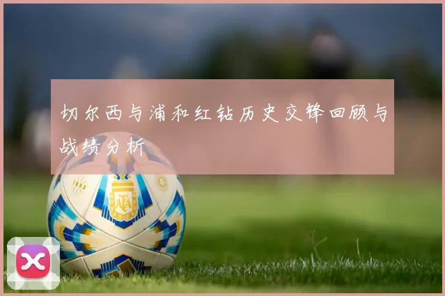 切尔西与浦和红钻历史交锋回顾与战绩分析