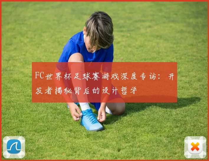 FC世界杯足球赛游戏深度专访:开发者揭秘背后的设计哲学