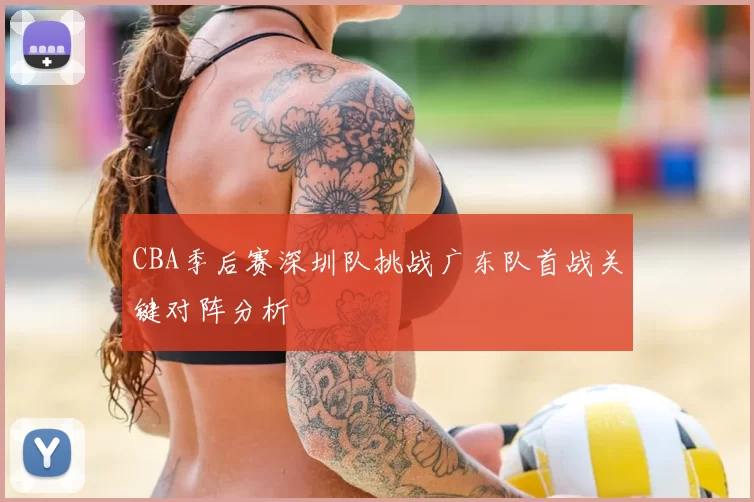 CBA季后赛深圳队挑战广东队首战关键对阵分析