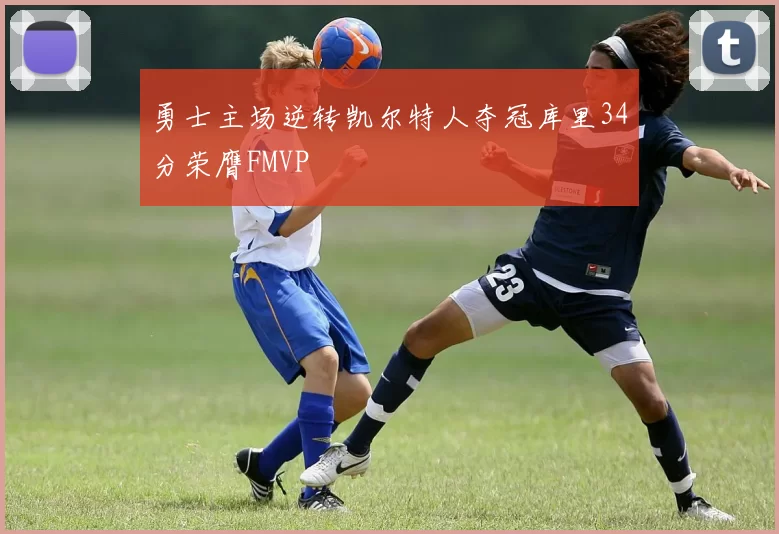 勇士主场逆转凯尔特人夺冠库里34分荣膺FMVP