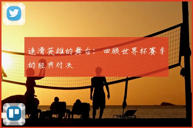 速滑英雄的舞台:回顾世界杯赛季的经典对决