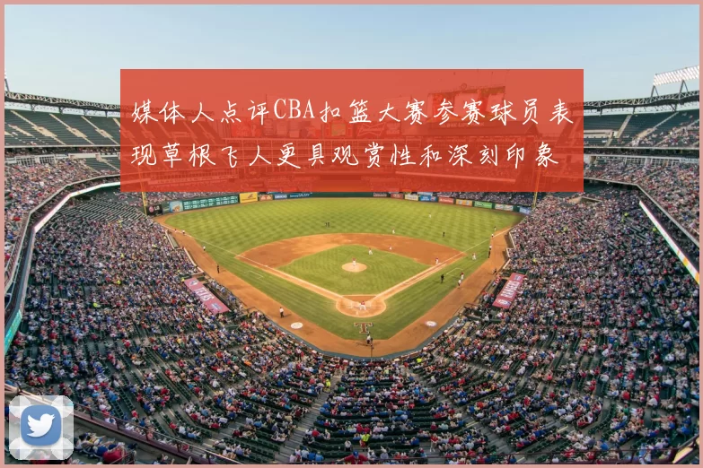 媒体人点评CBA扣篮大赛参赛球员表现草根飞人更具观赏性和深刻印象