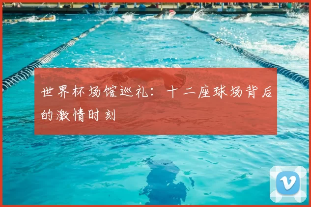 世界杯场馆巡礼:十二座球场背后的激情时刻