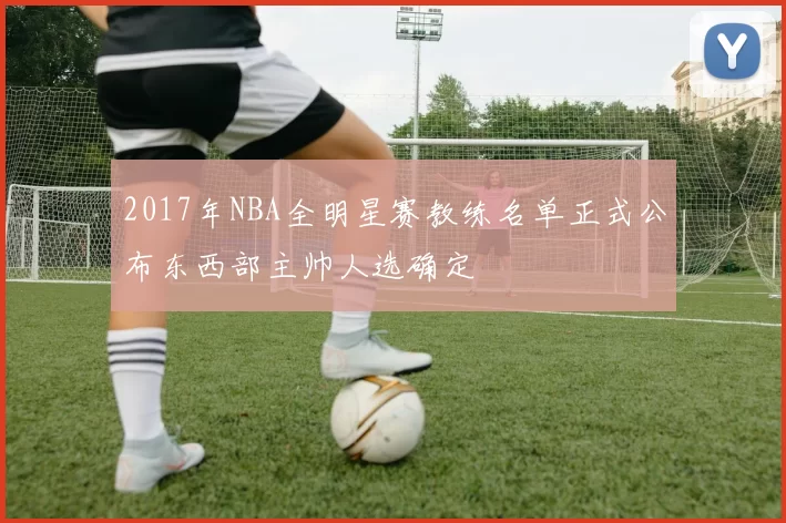 2017年NBA全明星赛教练名单正式公布东西部主帅人选确定