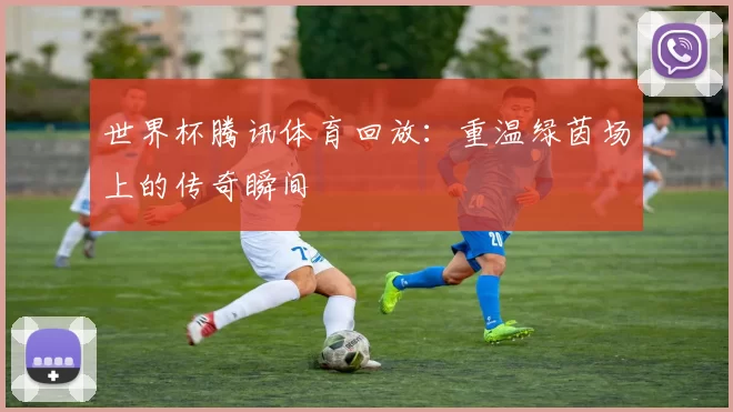 世界杯腾讯体育回放:重温绿茵场上的传奇瞬间