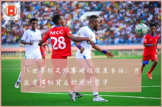 FC世界杯足球赛游戏深度专访:开发者揭秘背后的设计哲学