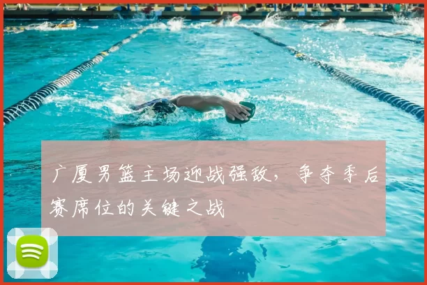 广厦男篮主场迎战强敌，争夺季后赛席位的关键之战