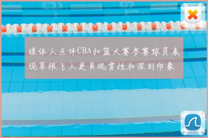 媒体人点评CBA扣篮大赛参赛球员表现草根飞人更具观赏性和深刻印象