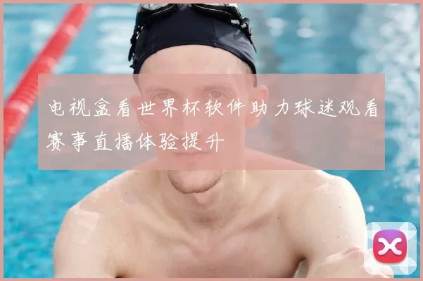 电视盒看世界杯软件助力球迷观看赛事直播体验提升