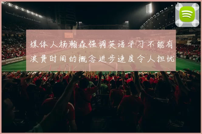 媒体人杨瀚森强调英语学习不能有浪费时间的概念进步速度令人担忧
