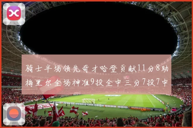 骑士半场领先奇才哈登贡献11分8助梅里尔全场神准9投全中三分7投7中