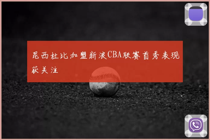 昆西杜比加盟新浪CBA联赛首秀表现获关注