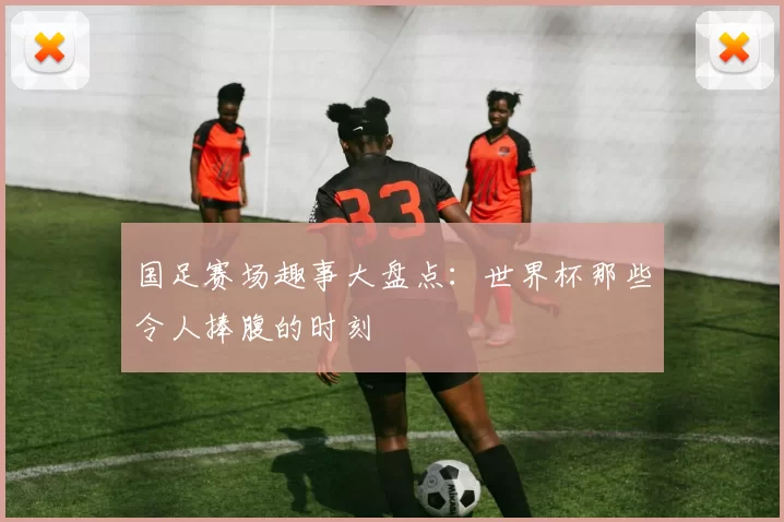 国足赛场趣事大盘点:世界杯那些令人捧腹的时刻
