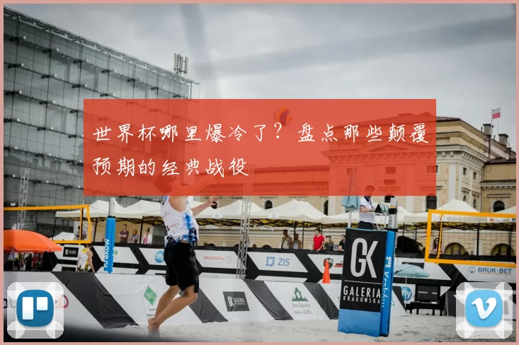 世界杯哪里爆冷了？盘点那些颠覆预期的经典战役