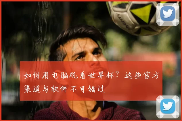 如何用电脑观看世界杯？这些官方渠道与软件不可错过
