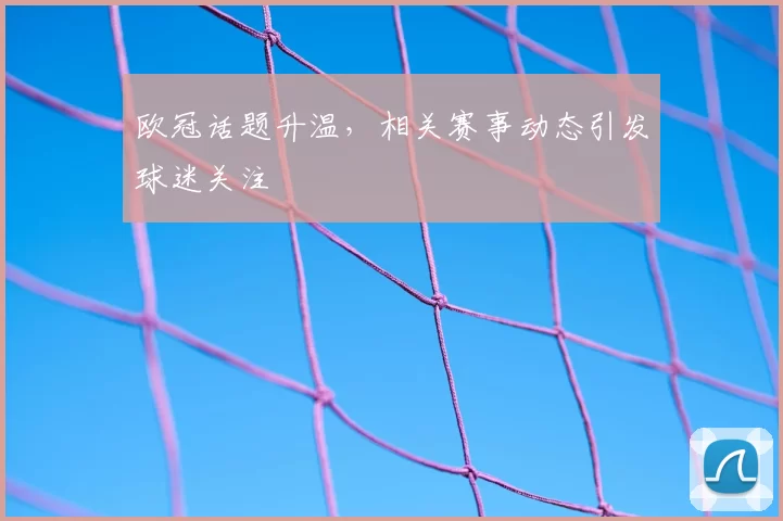 欧冠话题升温,相关赛事动态引发球迷关注