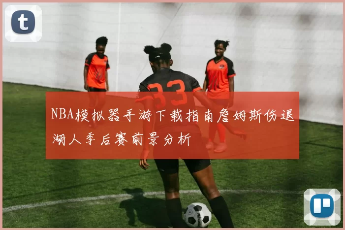 NBA模拟器手游下载指南詹姆斯伤退湖人季后赛前景分析