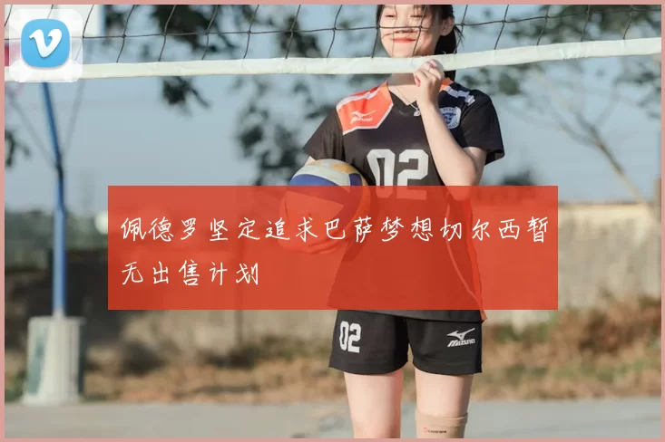 佩德罗坚定追求巴萨梦想切尔西暂无出售计划