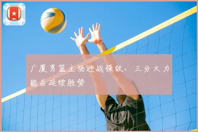 广厦男篮主场迎战强敌，三分火力能否延续胜势