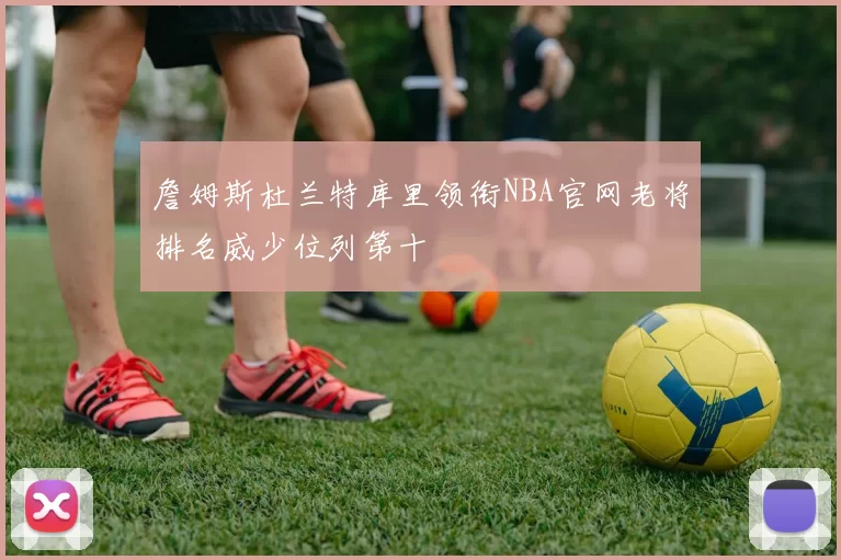 詹姆斯杜兰特库里领衔NBA官网老将排名威少位列第十