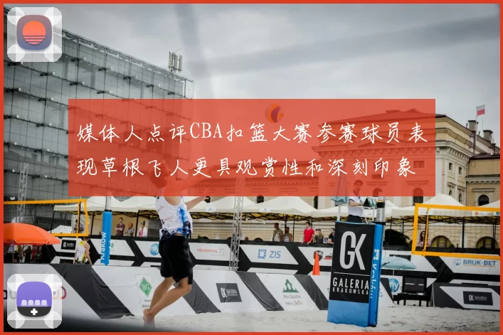 媒体人点评CBA扣篮大赛参赛球员表现草根飞人更具观赏性和深刻印象
