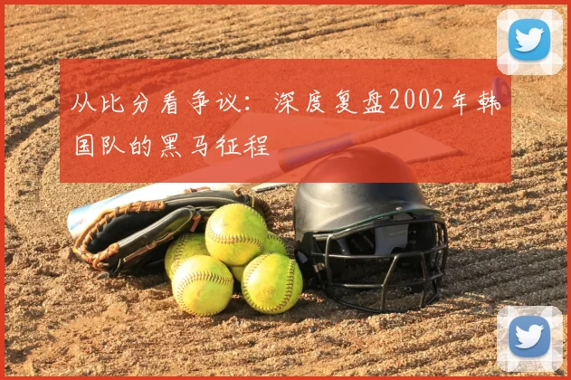 从比分看争议：深度复盘2002年韩国队的黑马征程