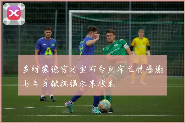 多特蒙德官方宣布告别布兰特感谢七年贡献祝福未来顺利
