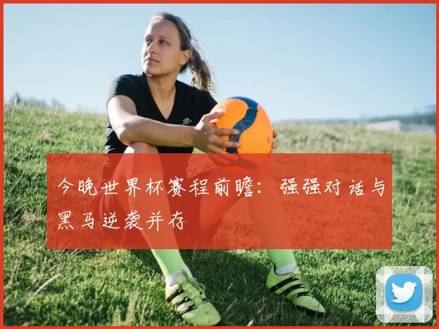 今晚世界杯赛程前瞻:强强对话与黑马逆袭并存