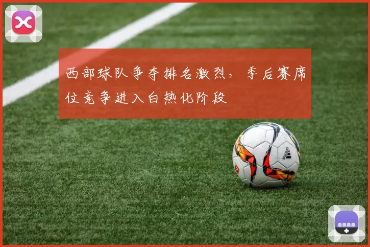 西部球队争夺排名激烈，季后赛席位竞争进入白热化阶段