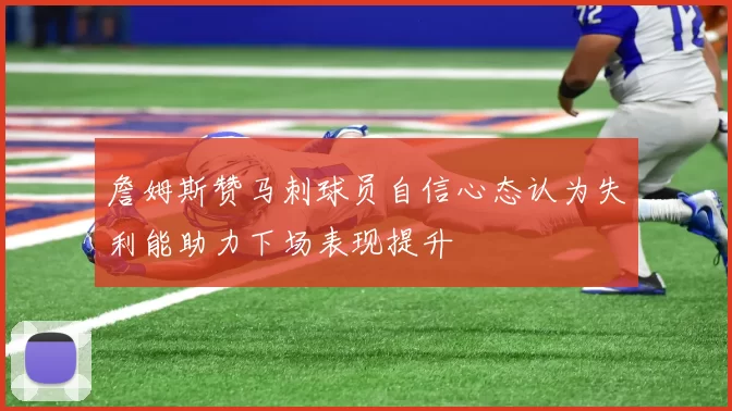 詹姆斯赞马刺球员自信心态认为失利能助力下场表现提升