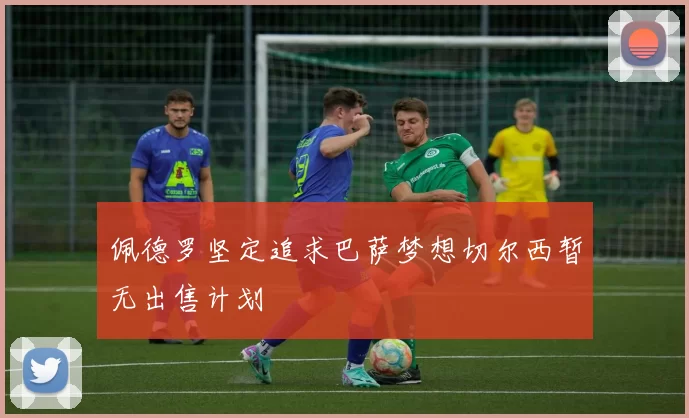 佩德罗坚定追求巴萨梦想切尔西暂无出售计划
