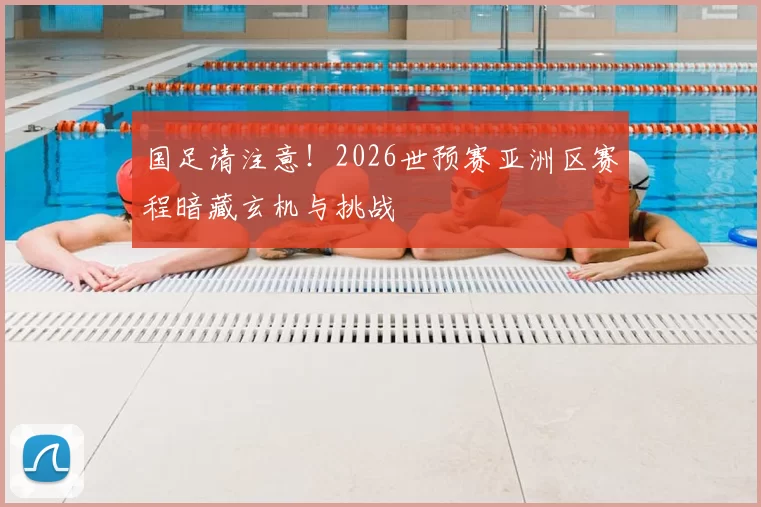 国足请注意！2026世预赛亚洲区赛程暗藏玄机与挑战