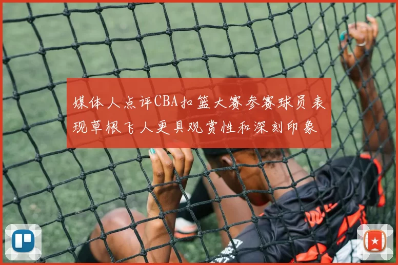 媒体人点评CBA扣篮大赛参赛球员表现草根飞人更具观赏性和深刻印象