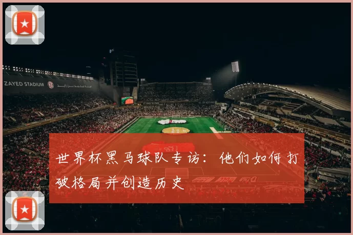 世界杯黑马球队专访：他们如何打破格局并创造历史
