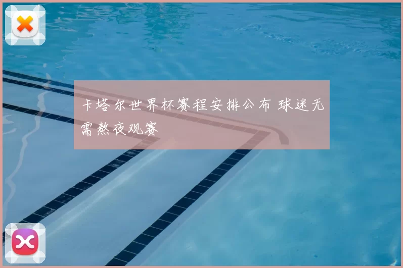卡塔尔世界杯赛程安排公布 球迷无需熬夜观赛