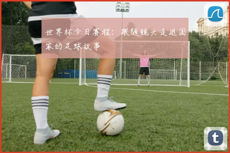 世界杯今日赛程：跟随镜头走进国家的足球故事