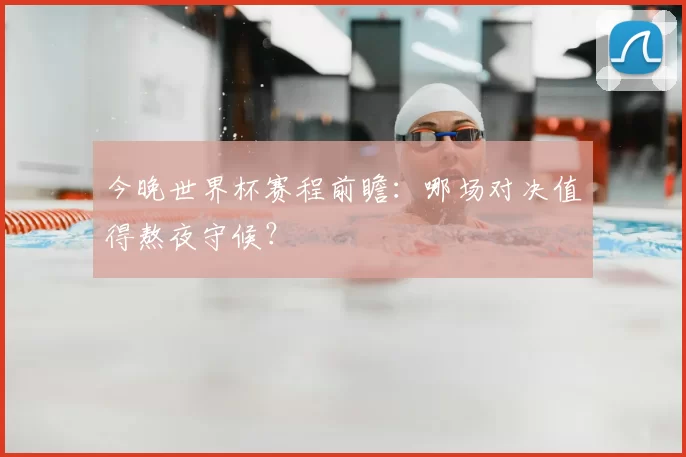 今晚世界杯赛程前瞻:哪场对决值得熬夜守候?
