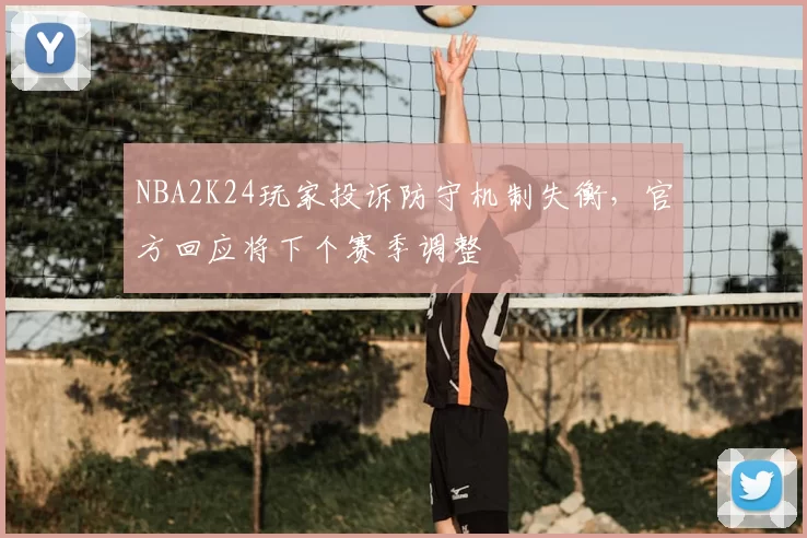 NBA2K24玩家投诉防守机制失衡，官方回应将下个赛季调整